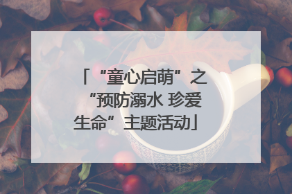 “童心启萌”之“预防溺水 珍爱生命”主题活动